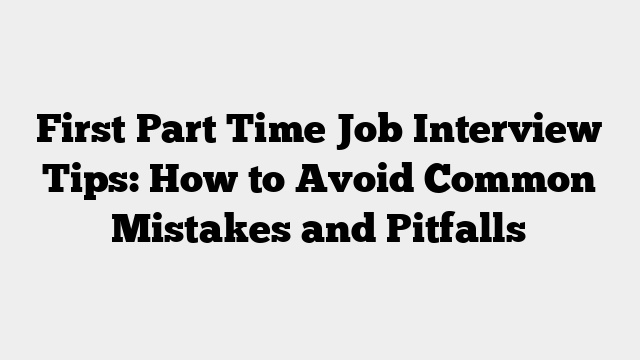 First Part Time Job Interview Tips: How to Avoid Common Mistakes and Pitfalls