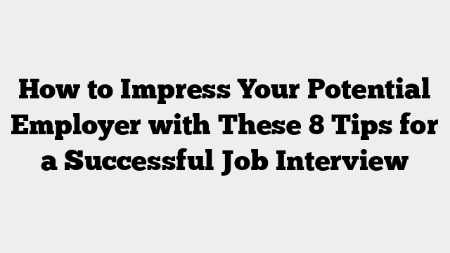 How to Impress Your Potential Employer with These 8 Tips for a Successful Job Interview
