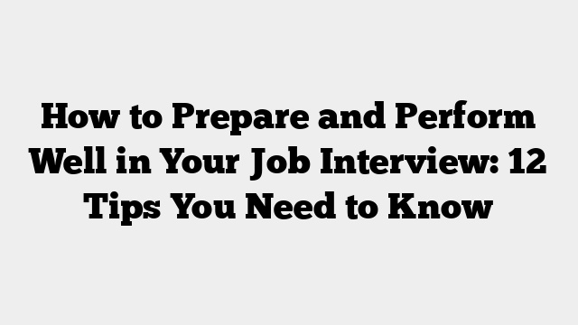 How to Prepare and Perform Well in Your Job Interview: 12 Tips You Need to Know